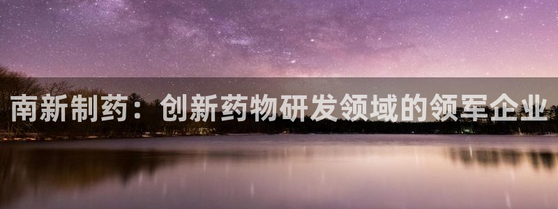 九游会老哥俱乐部官网：南新制药：创新药物研发领域的领军企业
