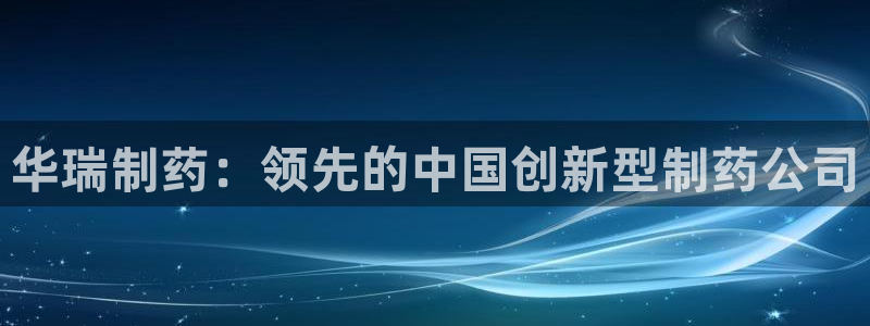 ag九游会老哥俱乐部：华瑞制药：领先的中国创新型制药公司