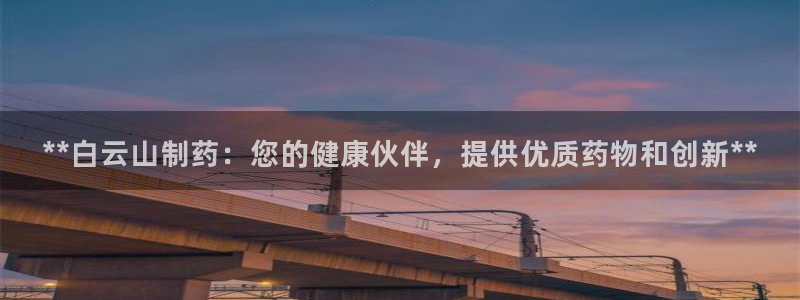 九游会老哥俱乐部必备的交流社区论坛：**白云山制药：您的健康伙伴，提供优质药物和创新**