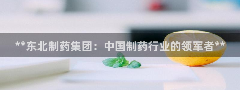 九游会老哥必备的交流社区：**东北制药集团：中国制药行业的领军者**