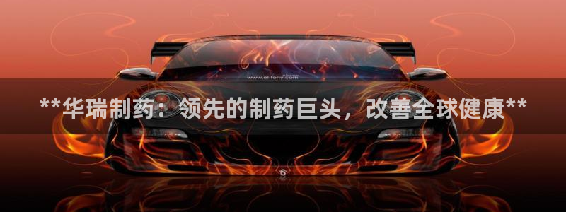 九游会老哥俱乐部：**华瑞制药：领先的制药巨头，改善全球健康**
