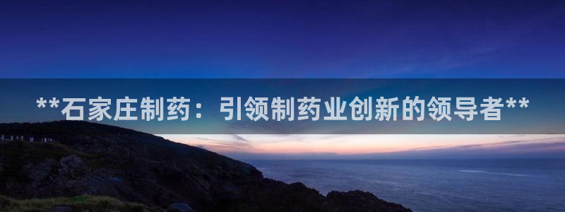 九游老哥俱乐部官网登录网址：**石家庄制药：引领制药业创新的领导者**