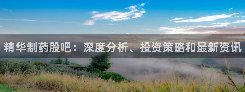 九游会老哥俱乐部交流社区：精华制药股吧：深度分析、投资策略和最新资讯