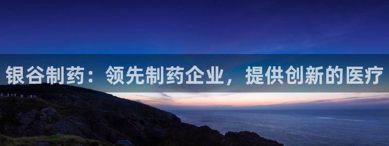 九游会老哥俱乐部论坛版：银谷制药：领先制药企业，提供创新的医疗