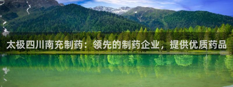 九游会老哥必备的交流社区九：太极四川南充制药：领先的制药企业，提供优质药品