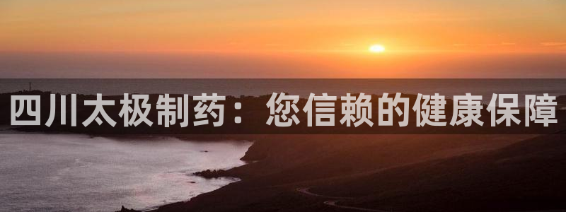 九游会老哥必备的交流社区九：四川太极制药：您信赖的健康保障