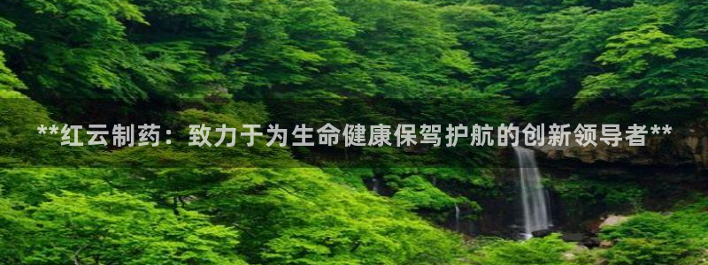 九游老哥俱乐部官网登录网址：**红云制药：致力于为生命健康保驾护航的创新领导者**