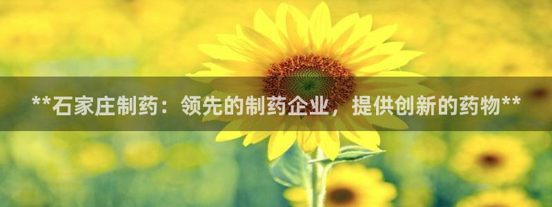 九游会老哥俱乐部必备的交流社区：**石家庄制药：领先的制药企业，提供创新的药物**