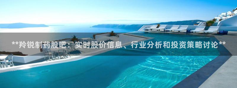 九游会老哥：**羚锐制药股吧：实时股价信息、行业分析和投资策略讨论**