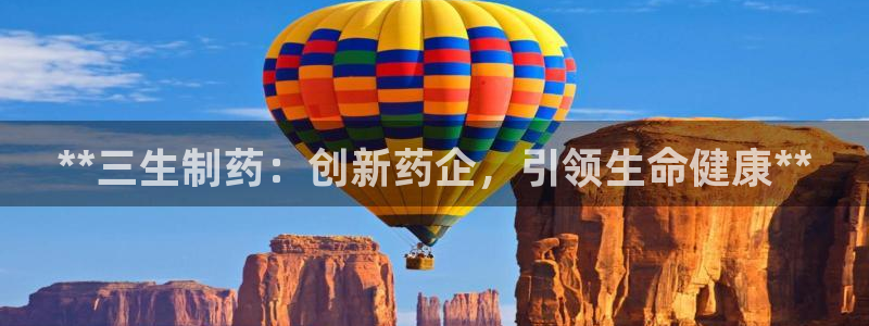 ag九游会老哥俱乐部：**三生制药：创新药企，引领生命健康**