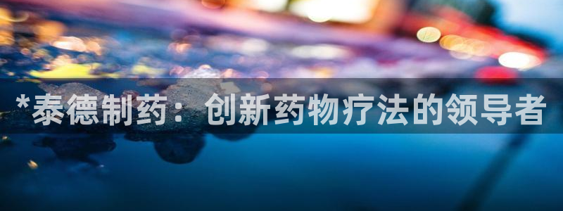 9游会老哥：*泰德制药：创新药物疗法的领导者