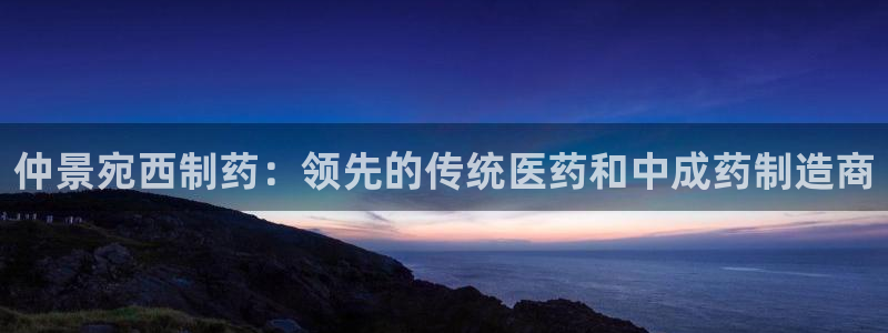 九游会老哥俱乐部官网首页论坛：仲景宛西制药：领先的传统医药和中成药制造商