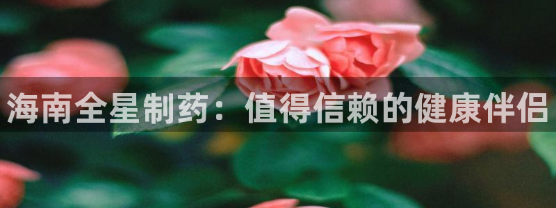 九游会老哥俱乐部必备的交流社区：海南全星制药：值得信赖的健康伴侣