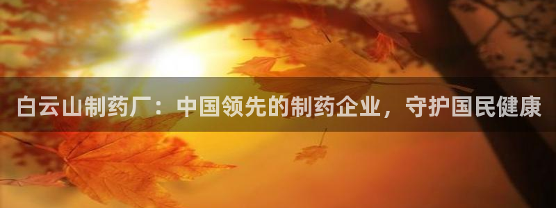 九游会老哥必备的交流社区：白云山制药厂：中国领先的制药企业，守护国民健康