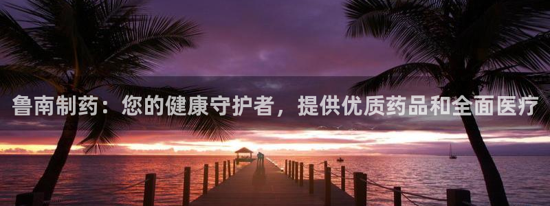 老哥俱乐部是干什么的：鲁南制药：您的健康守护者，提供优质药品和全面医疗