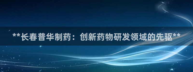 九游老哥俱乐部官网登录网址：**长春普华制药：创新药物研发领域的先驱**