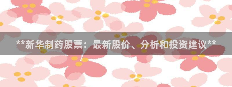 9游会老哥俱乐部：**新华制药股票：最新股价、分析和投资建议**