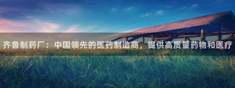 老哥吧九游会：齐鲁制药厂：中国领先的医药制造商，提供高质量药物和医疗
