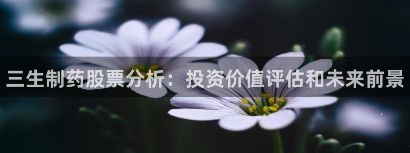 老哥俱乐部是干什么的：三生制药股票分析：投资价值评估和未来前景
