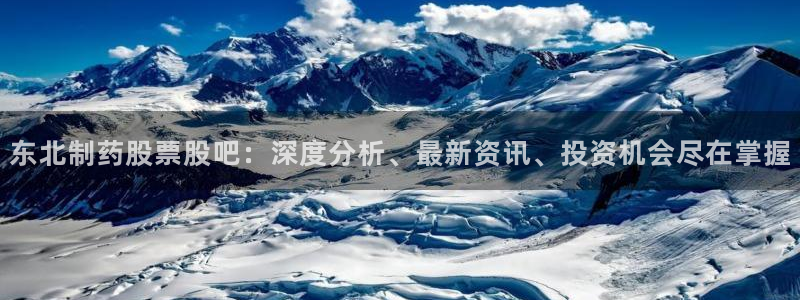 九游会老哥俱乐部官方网站：东北制药股票股吧：深度分析、最新资讯、投资机会尽在掌握