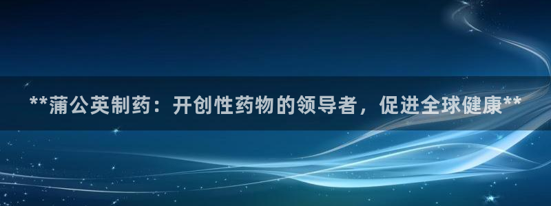 老哥吧九游会下架吗：**蒲公英制药：开创性药物的领导者，促进全球健康**