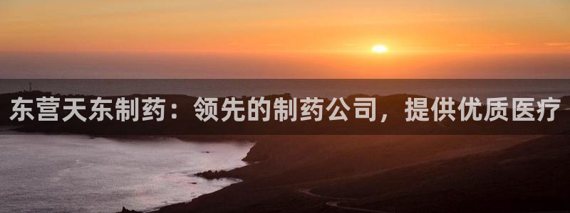 九游老哥俱乐部登录：东营天东制药：领先的制药公司，提供优质医疗