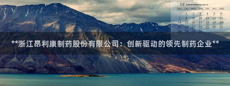 九游老哥俱乐部官网登录不了：**浙江昂利康制药股份有限公司：创新驱动的领先制药企业**