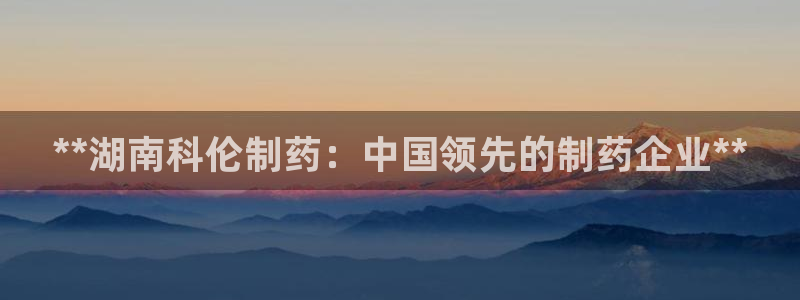 老哥俱乐部是干什么的啊：**湖南科伦制药：中国领先的制药企业**