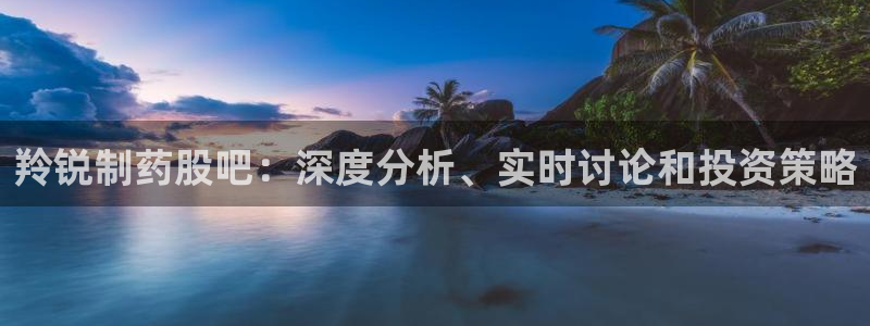九游老哥俱乐部官网登录网址：羚锐制药股吧：深度分析、实时讨论和投资策略