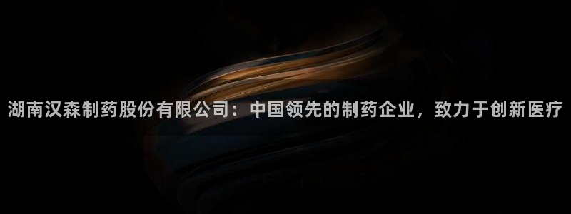 j9九游会老哥俱乐部交流区：湖南汉森制药股份有限公司：中国领先的制药企业，致力于创新医疗