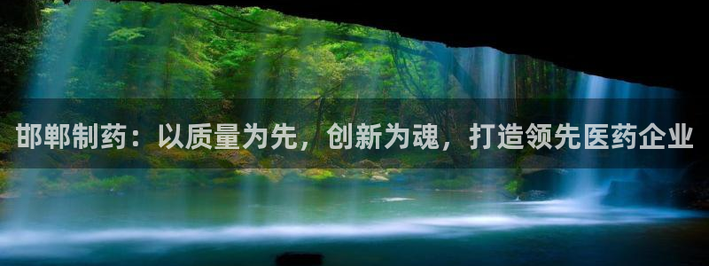 九游会老哥俱乐部必备的交流社区：邯郸制药：以质量为先，创新为魂，打造领先医药企业