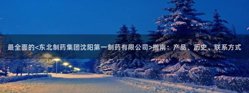 老哥吧九游会下架吗：最全面的<东北制药集团沈阳第一制药有限公司>指南：产品、历史、联系方式