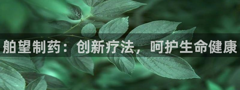 ag九游老哥俱乐部：舶望制药：创新疗法，呵护生命健康
