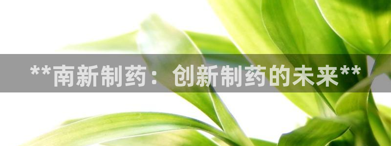 老哥吧九游会下架吗：**南新制药：创新制药的未来**