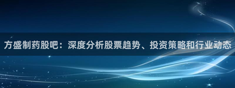 九游会老哥俱乐部社区论坛：方盛制药股吧：深度分析股票趋势、投资策略和行业动态