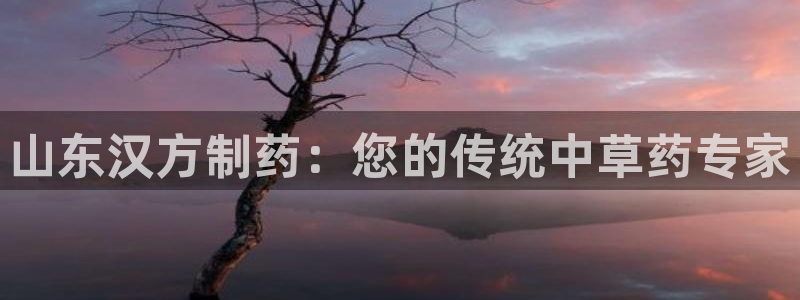 9游会老哥俱乐部：山东汉方制药：您的传统中草药专家