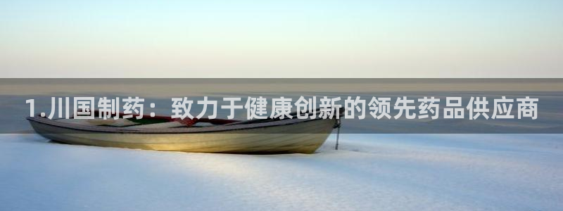 ag九游会老哥：1.川国制药：致力于健康创新的领先药品供应商