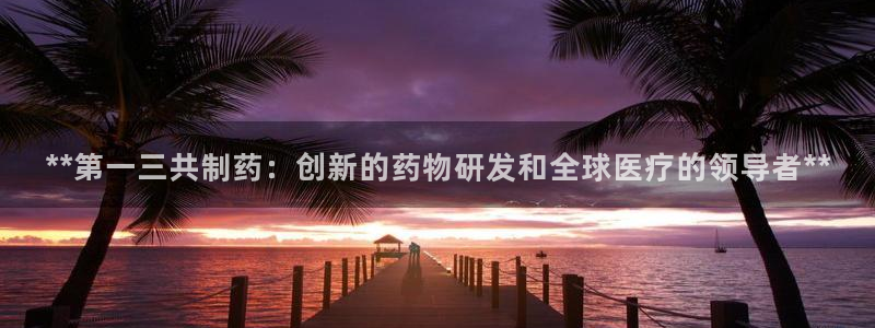 九游会老哥俱乐部官网首页：**第一三共制药：创新的药物研发和全球医疗的领导者**