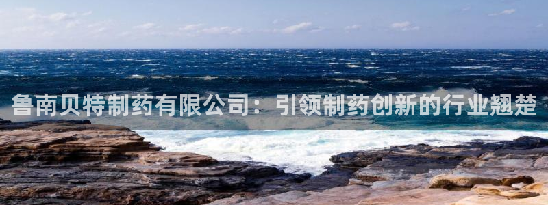 九游老哥俱乐部登录：鲁南贝特制药有限公司：引领制药创新的行业翘楚