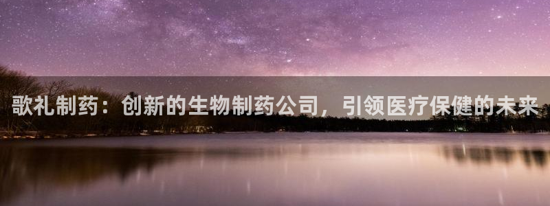九游会老哥俱乐部论坛版：歌礼制药：创新的生物制药公司，引领医疗保健的未来
