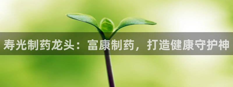 九游会老哥：寿光制药龙头：富康制药，打造健康守护神