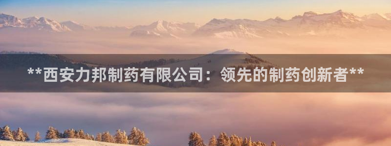 九游会老哥俱乐部官网首页：**西安力邦制药有限公司：领先的制药创新者**