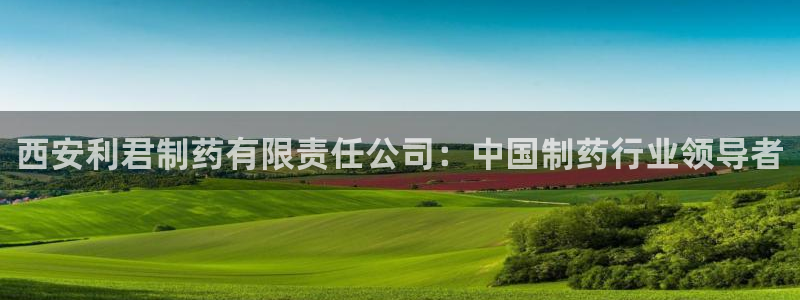 ag九游会老哥俱乐部：西安利君制药有限责任公司：中国制药行业领导者