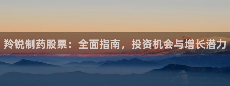 ag九游会老哥：羚锐制药股票：全面指南，投资机会与增长潜力