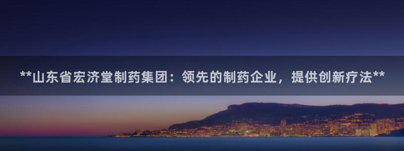 九游老哥俱乐部官网登录：**山东省宏济堂制药集团：领先的制药企业，提供创新疗法**