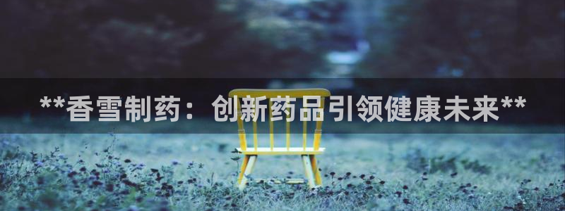 九游会老哥俱乐部交流社区：**香雪制药：创新药品引领健康未来**