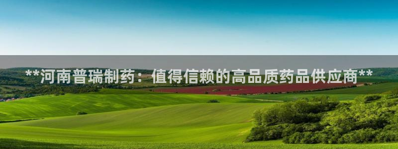 九游会老哥俱乐部论坛版：**河南普瑞制药：值得信赖的高品质药品供应商**