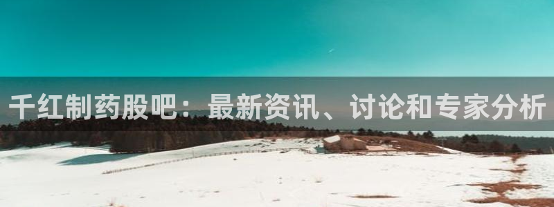 老哥吧九游会：千红制药股吧：最新资讯、讨论和专家分析