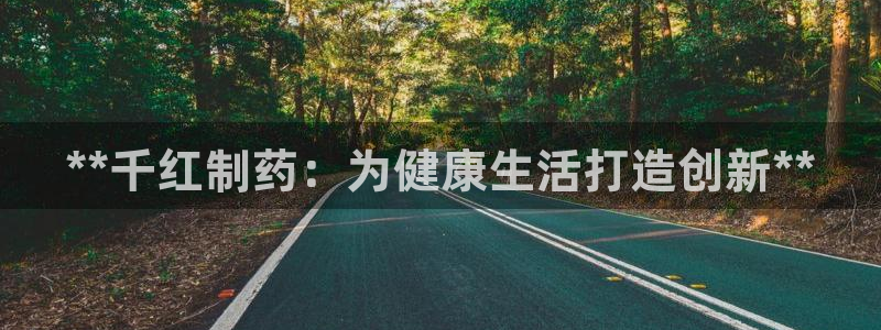 九游会老哥俱乐部必备的交流社区：**千红制药：为健康生活打造创新**