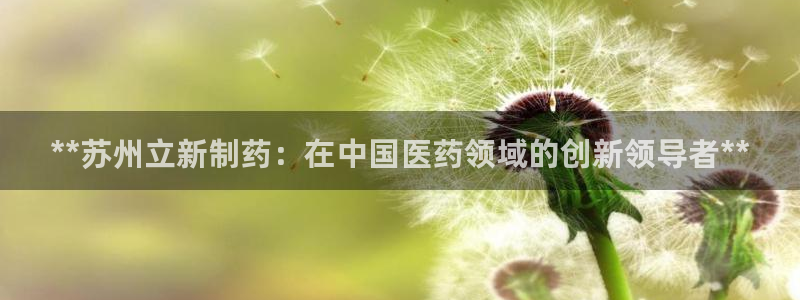 九游会老哥俱乐部官网首页论坛：**苏州立新制药：在中国医药领域的创新领导者**